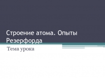 Презентация по физике на тему Строение атома. Опыты Резерфорда 11 класс