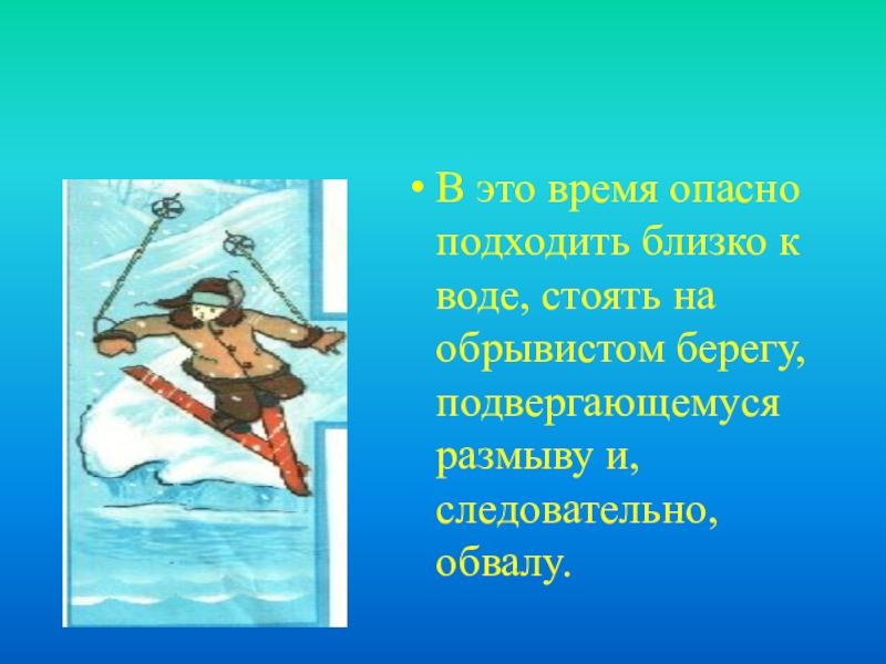 В это время опасно подходить близко к воде, стоять на обрывистом берегу, подвергающемуся размыву и, следовательно, обвалу.