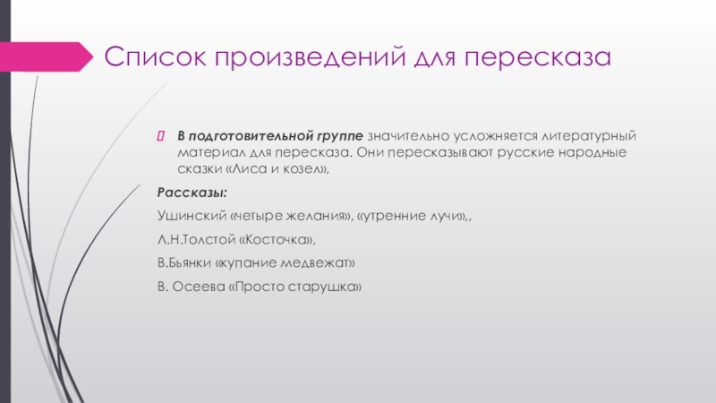 Список произведений для пересказаВ подготовительной группе значительно усложняется литературный материал для пересказа. Они пересказывают русские народные сказки