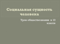 Презентация Социальная сущность человека 10 класс