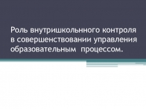 Презентация к выступлению на педсоветеРоль внутришкольного контроля в совершенствовании управления образовательным процессом.