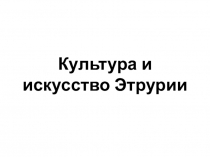 Презентация по мировой художественной культуре, истории мировой культуры на тему Культура и искусство Этрурии