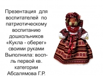 Презентация для воспитателей по патриотическому воспитанию дошкольников Кукла - оберег своими руками Выполнила: восп-ль первой кв.категории Абсалямова Г.Р.