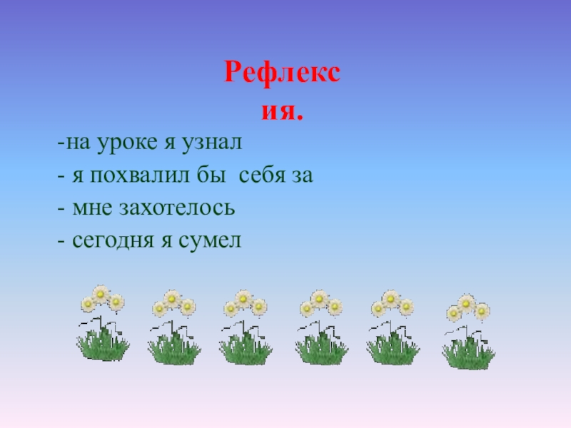  -на уроке я узнал- я похвалил бы себя за- мне захотелось- сегодня я сумел Рефлексия.