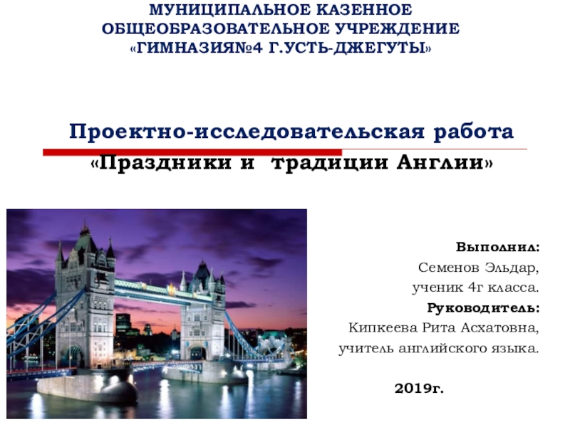 МУНИЦИПАЛЬНОЕ КАЗЕННОЕ ОБЩЕОБРАЗОВАТЕЛЬНОЕ УЧРЕЖДЕНИЕ «ГИМНАЗИЯ№4 Г.УСТЬ-ДЖЕГУТЫ»  Проектно-исследовательская работа«Праздники и традиции Англии»Выполнил: