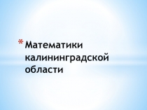 Презентация по математике на тему  Развитие математики.Ученые математики . Ученые математики Калининградской области