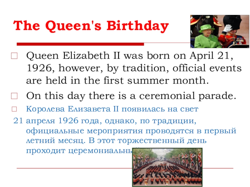 The Queen's BirthdayQueen Elizabeth II was born on April 21, 1926, however, by tradition, official events are