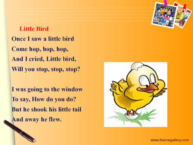 Little BirdOnce I saw a little birdCome hop, hop, hop,And I cried, Little bird,Will