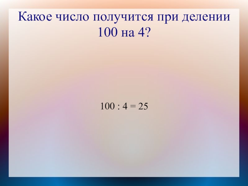 Какое число получится при делении 100 на 4?100 : 4 = 25