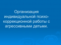Презентация по теме: Индивидуальная психо -коррекционная работа с агрессивными детьми