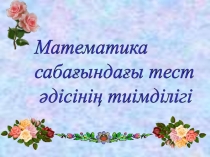 Презентация по математику на тему Математика сабағындағы тест әдісінің тиімділігі