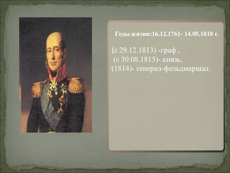 Годы жизни:16.12.1761- 14.05.1818 г.(с 29.12.1813) -граф , (с 30.08.1815)- князь,(1814)- генерал-фельдмаршал.