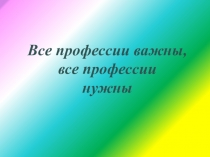 Презентация к конспекту ФЦКМ Все профессии важны, все профессии нужны