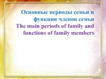 Презентация по семейному воспитанию. Тема: Основные периоды семьи и функции членов семьи