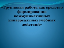 Групповая работа как средство формирования коммуникативных универсальных учебных действий