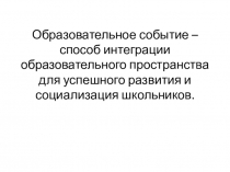 Образовательное событие – способ интеграции образовательного пространства для успешного развития и социализация школьников.