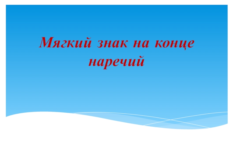 Презентация по русскому языку на тему:Мягкий знак на конце наречий