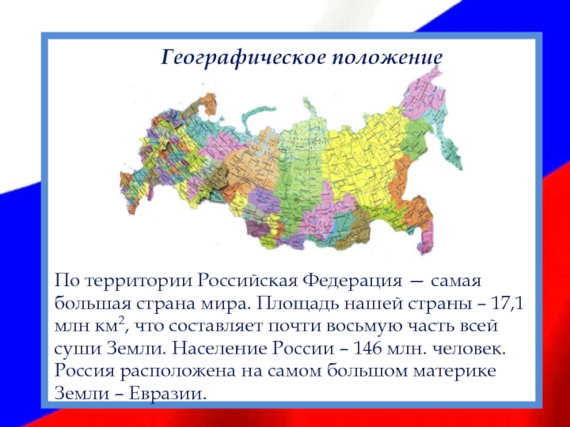 Географическое положение:По территории Российская Федерация — самая большая страна мира. Площадь нашей страны – 17,1 млн км2,
