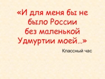 Презентация к классному часу И для меня бы не было России без маленькой Удмуртии моей...