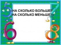 На сколько больше? На сколько меньше?