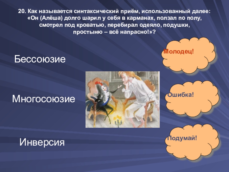 20. Как называется синтаксический приём, использованный далее: «Он (Алёша) долго шарил у себя в карманах, ползал по