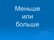 Презентация по математике Больше или меньше
