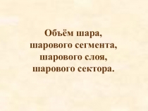 Презентация по геометрии по теме Объём шара, шарового сегмента, шарового слоя