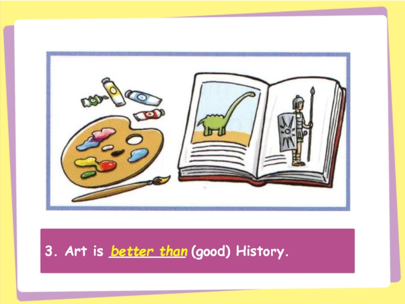 3. Art is _________ (good) History.better than