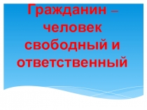 Презентация по обществознанию на тему :  Гражданин человек свободный и ответственный