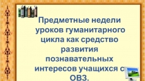 Презентация к сообщению Предметные недели уроков гуманитарного цикла как средство развития познавательных интересов учащихся с ОВЗ.