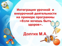 Из личного опыта работы. Интеграция урочной и внеурочной деятельности на примере программы Если хочешь быть здоров. Долгих М.А.
