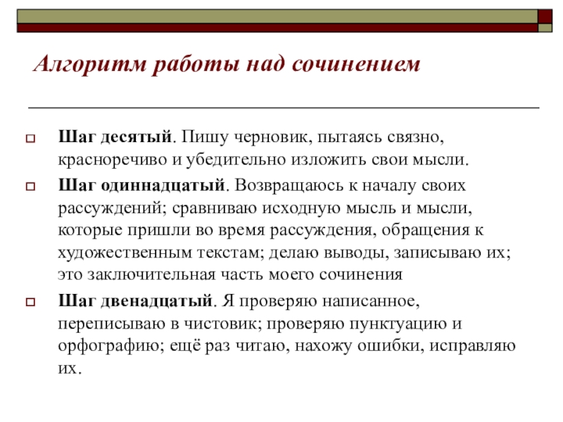 Алгоритм работы над сочинениемШаг десятый. Пишу черновик, пытаясь связно, красноречиво и убедительно изложить свои мысли.Шаг одиннадцатый. Возвращаюсь