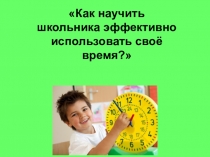Презентация Как научить школьника эффективно использовать своё время?
