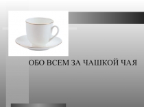 Презентация к внеклассному мероприятию в рамках внеурочной деятельности на тему Обо всем за чашкой чая