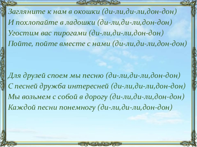 Загляните к нам в окошки (ди-ли,ди-ли,дон-дон)И похлопайте в ладошки (ди-ли,ди-ли,дон-дон)Угостим вас пирогами (ди-ли,ди-ли,дон-дон)Пойте, пойте вместе с нами