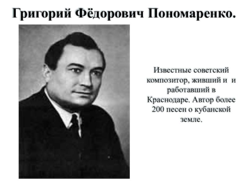 Григорий Фёдорович Пономаренко.Известные советский композитор, живший и и работавший в Краснодаре. Автор более 200 песен о