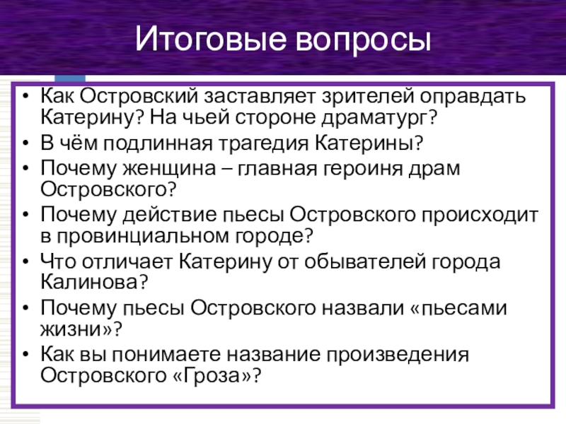 Итоговые вопросыКак Островский заставляет зрителей оправдать Катерину? На чьей стороне драматург?В чём подлинная трагедия Катерины?Почему женщина –