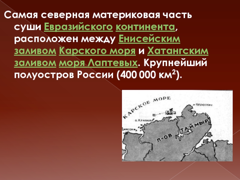 Самая северная материковая часть суши Евразийского континента, расположен между Енисейским заливом Карского моря и Хатангским заливом моря Лаптевых. Крупнейший полуостров России (400 000 км2). 