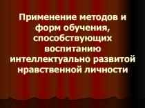 Презентация Применение методов и форм обучения, способствующих воспитанию интеллектуально развитой нравственной личности