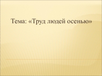 Презентация по познанию мира на тему Труд людей осенью
