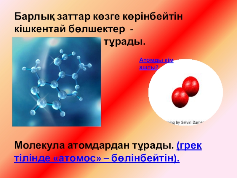 Барлық заттар көзге көрінбейтін кішкентай бөлшектер - молекулалардан тұрады. Молекула атомдардан тұрады. (грек тілінде «атомос» – бөлінбейтін).