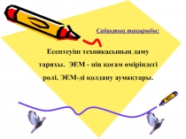 Информатика пәнінен көрсетілім Есептеуіш техникасының даму тарихы. ЭЕМ - нің қоғам өміріндегі рөлі. ЭЕМ-ді қолдану аумақтары