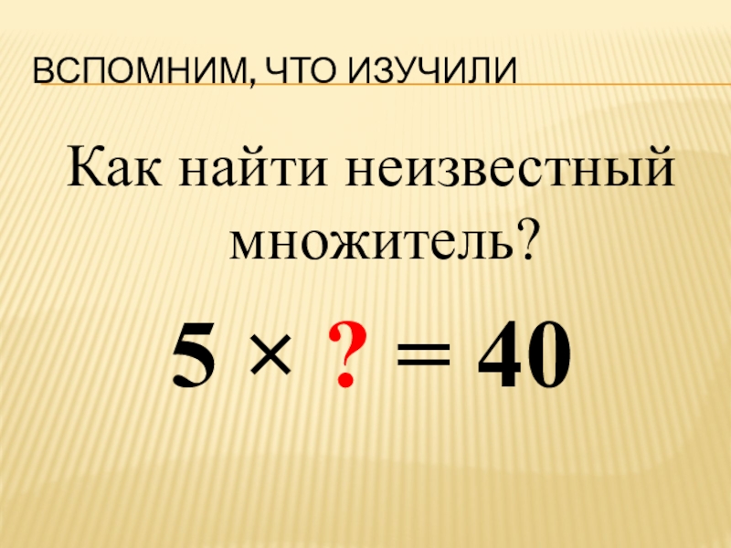 Вспомним, что изучилиКак найти неизвестный множитель?5 × ? = 40