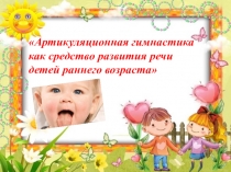 Презентация Артикуляционная гимнастика как средство развития речи детей раннего возраста