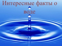 Презентация по окружающему миру Интересные факты о воде ( 1 класс)
