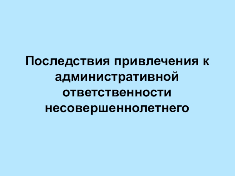 Практика применения кодекса. Последствия административной ответственности. Последствия привлечения к ответственности. Последствия привлечения лица к административной ответственности. Привлечение несовершеннолетних к административной ответственности.