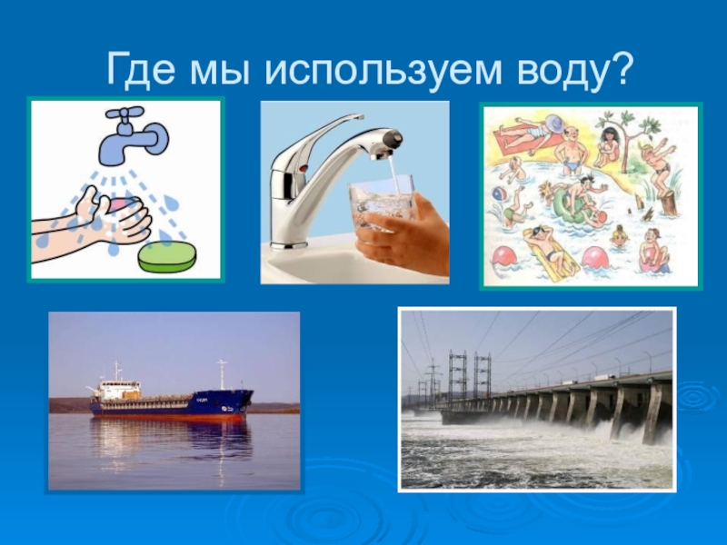 Где вода. Где используется вода. Где используют воду для детей. Где мы используем воду картинки. Картинки где используют воду.