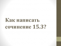 Презентация Как написать сочинение 15.3