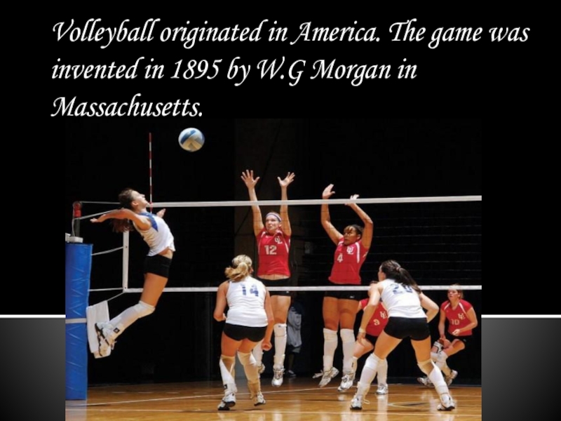 Volleyball originated in America. The game was invented in 1895 by W.G Morgan in Massachusetts.