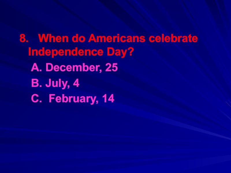 8.  When do Americans celebrate Independence Day?	A. December, 25 		B. July, 4	C. February, 14